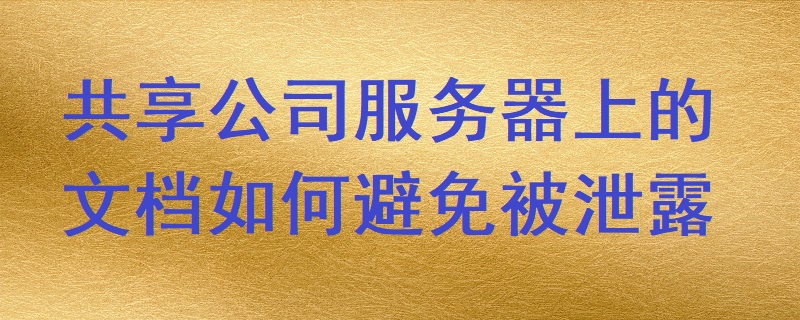共享公司服務器上的文檔如何避免被泄露？
